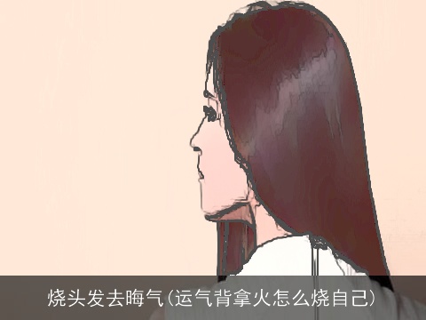 烧头发去晦气(运气背拿火怎么烧自己)