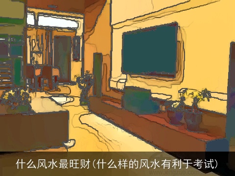 什么风水最旺财(什么样的风水有利于考试)