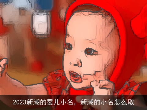 2023新潮的婴儿小名，新潮的小名怎么取