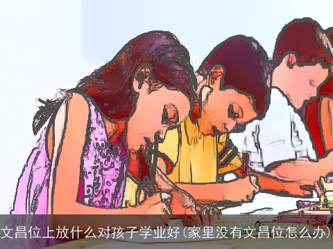 文昌位上放什么对孩子学业好(家里没有文昌位怎么办)