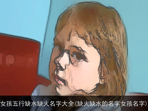 女孩五行缺水缺火名字大全(缺火缺水的名字女孩名字)