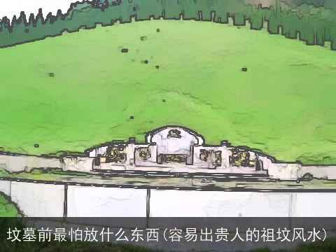 坟墓前最怕放什么东西(容易出贵人的祖坟风水)