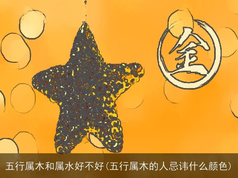 五行属木和属水好不好(五行属木的人忌讳什么颜色)
