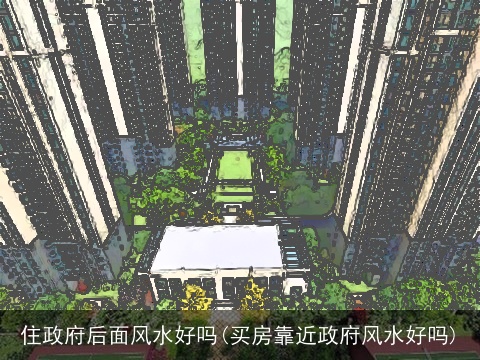 住政府后面风水好吗(买房靠近政府风水好吗)