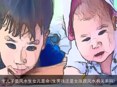 生儿子是风水生女儿是命(生男孩还是女孩跟风水有关系吗)