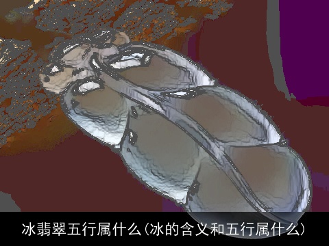 冰翡翠五行属什么(冰的含义和五行属什么)