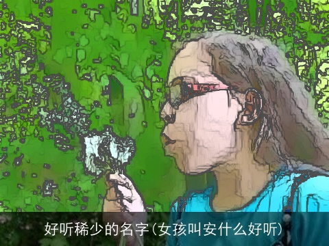 好听稀少的名字(女孩叫安什么好听)