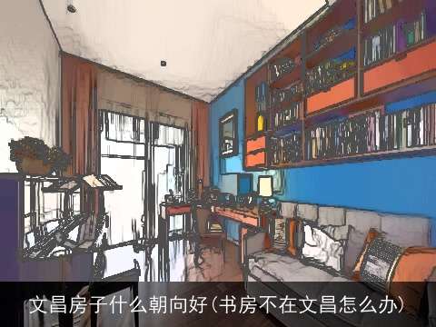 文昌房子什么朝向好(书房不在文昌怎么办)