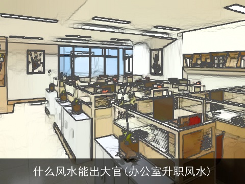 什么风水能出大官(办公室升职风水)