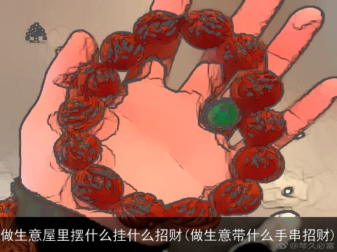 做生意屋里摆什么挂什么招财(做生意带什么手串招财)