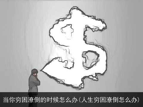 当你穷困潦倒的时候怎么办(人生穷困潦倒怎么办)