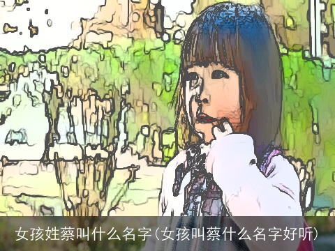 女孩姓蔡叫什么名字(女孩叫蔡什么名字好听)