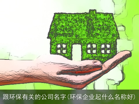 跟环保有关的公司名字(环保企业起什么名称好)