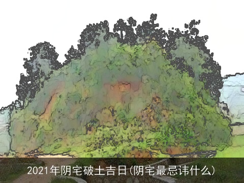2021年阴宅破土吉日(阴宅最忌讳什么)
