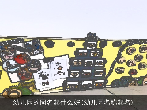幼儿园的园名起什么好(幼儿园名称起名)