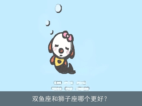 双鱼座和狮子座哪个更好？