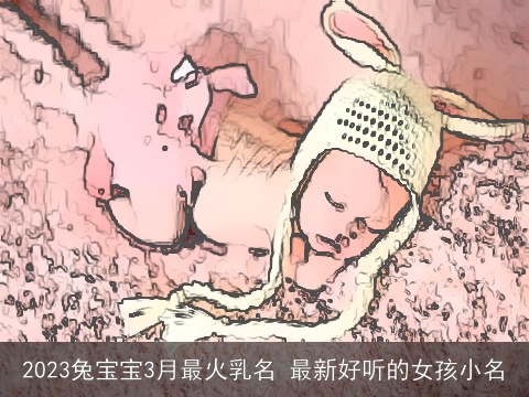 2023兔宝宝3月最火乳名 最新好听的女孩小名