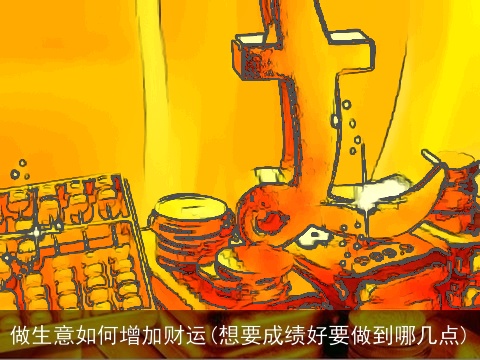 做生意如何增加财运(想要成绩好要做到哪几点)