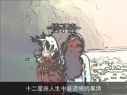 十二星座人生中最遗憾的事情