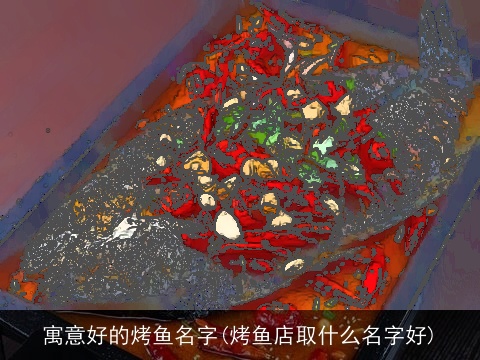 寓意好的烤鱼名字(烤鱼店取什么名字好)
