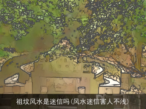 祖坟风水是迷信吗(风水迷信害人不浅)