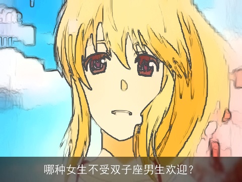 哪种女生不受双子座男生欢迎？