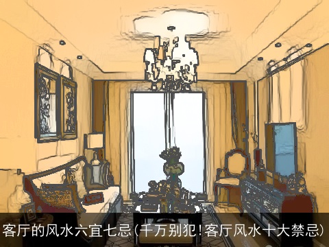 客厅的风水六宜七忌(千万别犯!客厅风水十大禁忌)