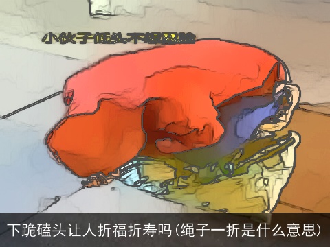 下跪磕头让人折福折寿吗(绳子一折是什么意思)