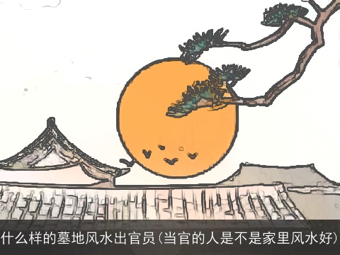 什么样的墓地风水出官员(当官的人是不是家里风水好)