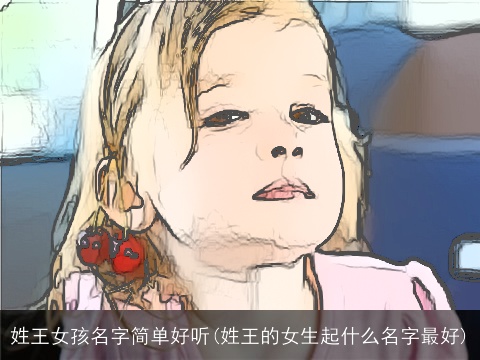 姓王女孩名字简单好听(姓王的女生起什么名字最好)