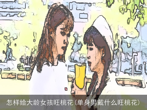 怎样给大龄女孩旺桃花(单身男戴什么旺桃花)