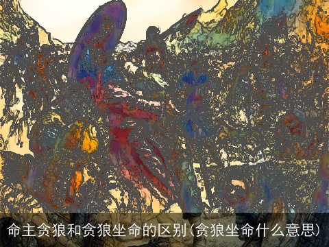 命主贪狼和贪狼坐命的区别(贪狼坐命什么意思)