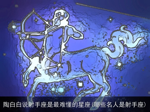 陶白白说射手座是最难懂的星座(哪些名人是射手座)