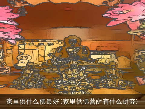 家里供什么佛最好(家里供佛菩萨有什么讲究)
