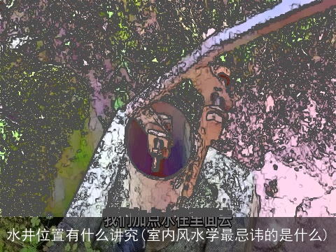 水井位置有什么讲究(室内风水学最忌讳的是什么)