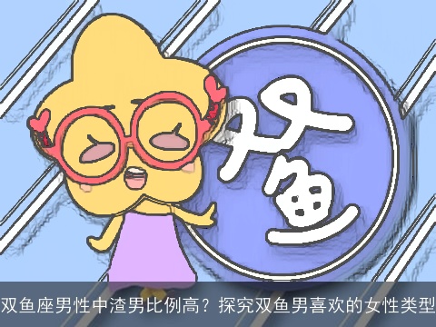 双鱼座男性中渣男比例高？探究双鱼男喜欢的女性类型
