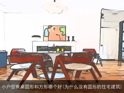 小户型餐桌圆形和方形哪个好(为什么没有圆形的住宅建筑)