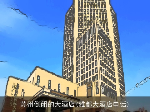 苏州倒闭的大酒店(雅都大酒店电话)