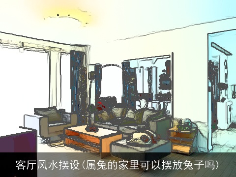 客厅风水摆设(属兔的家里可以摆放兔子吗)