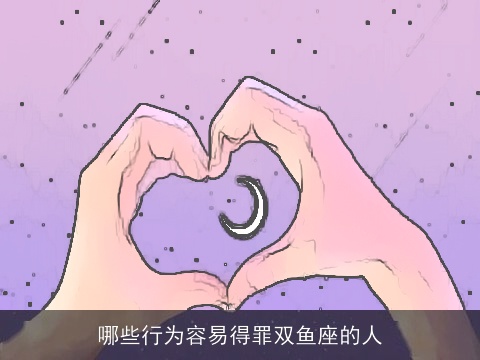 哪些行为容易得罪双鱼座的人