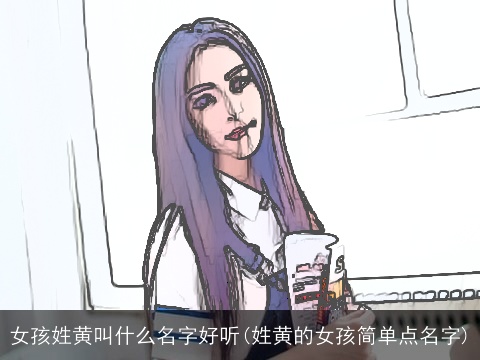 女孩姓黄叫什么名字好听(姓黄的女孩简单点名字)