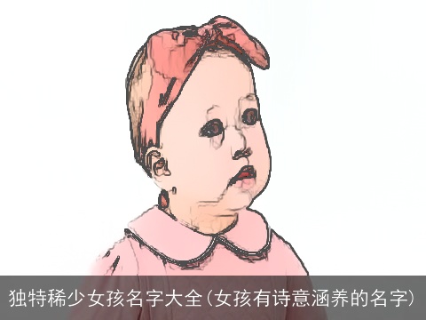 独特稀少女孩名字大全(女孩有诗意涵养的名字)