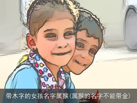 带木字的女孩名字属猴(属猴的名字不能带金)