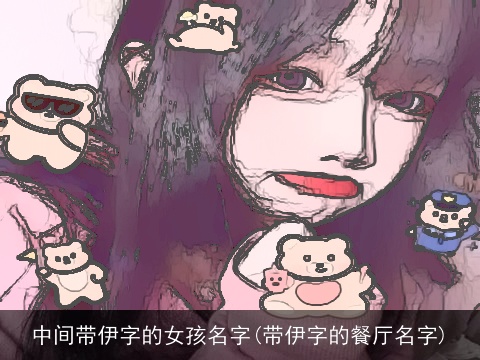 中间带伊字的女孩名字(带伊字的餐厅名字)