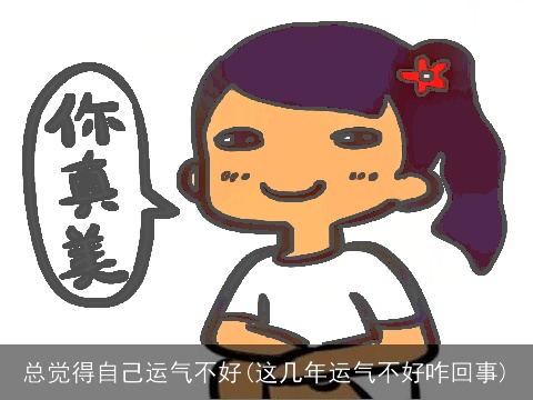 总觉得自己运气不好(这几年运气不好咋回事)