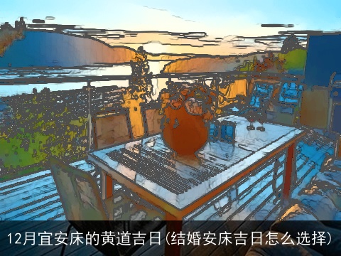 12月宜安床的黄道吉日(结婚安床吉日怎么选择)