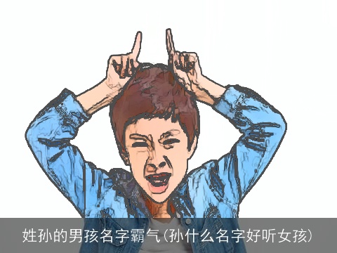 姓孙的男孩名字霸气(孙什么名字好听女孩)