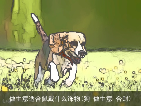 做生意适合佩戴什么饰物(狗 做生意 合财)