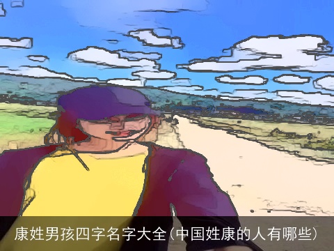 康姓男孩四字名字大全(中国姓康的人有哪些)