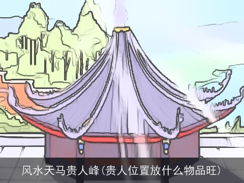 风水天马贵人峰(贵人位置放什么物品旺)
